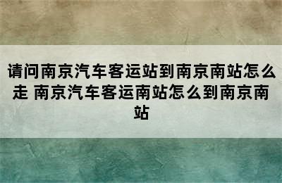 请问南京汽车客运站到南京南站怎么走 南京汽车客运南站怎么到南京南站